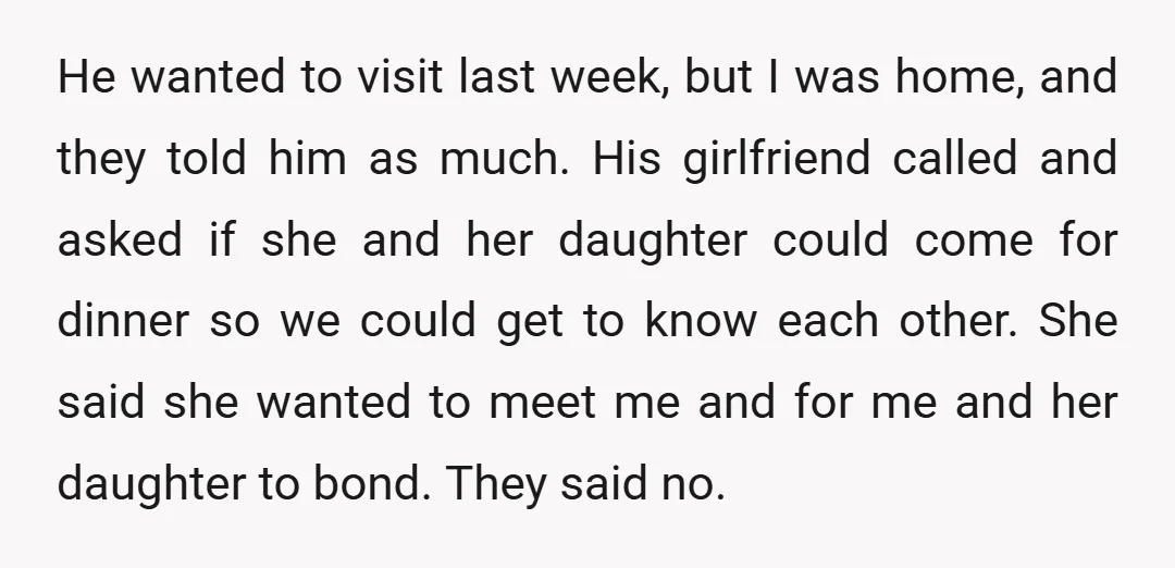 He wanted to visit last week, but I was home, and they told him as much. His girlfriend called and asked if she and her daughter could come for dinner...