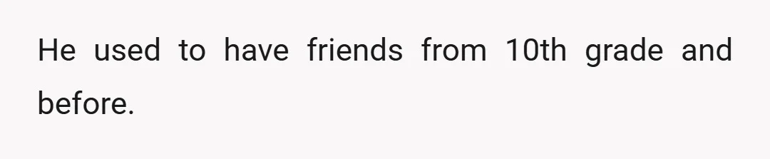 He used to have friends from 10th grade and before.
