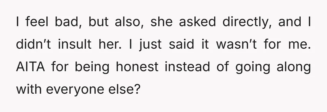 I feel bad, but also, she asked directly, and I didn’t insult her. I just said it wasn’t for me. AITA for being honest instead of going along with everyone...