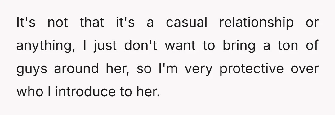 It's not that it's a casual relationship or anything, I just don't want to bring a ton of guys around her, so I'm very protective over who I introduce to...