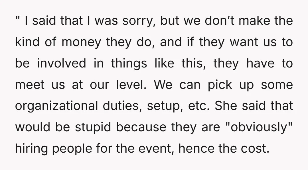 " I said that I was sorry, but we don’t make the kind of money they do, and if they want us to be involved in things like this, they...