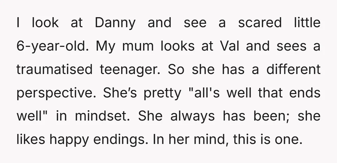I look at Danny and see a scared little 6-year-old. My mum looks at Val and sees a traumatised teenager. So she has a different perspective. She’s pretty "all's well...