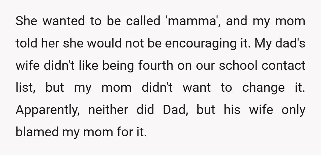 She wanted to be called 'mamma', and my mom told her she would not be encouraging it. My dad's wife didn't like being fourth on our school contact list, but...