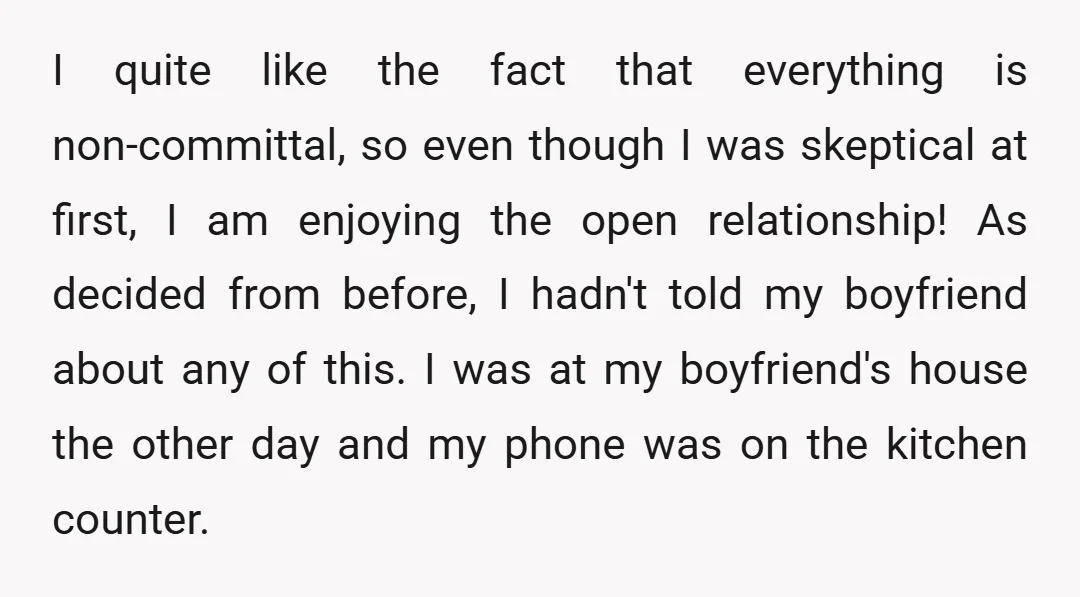I quite like the fact that everything is non-committal, so even though I was skeptical at first, I am enjoying the open relationship! As decided from before, I hadn't told...