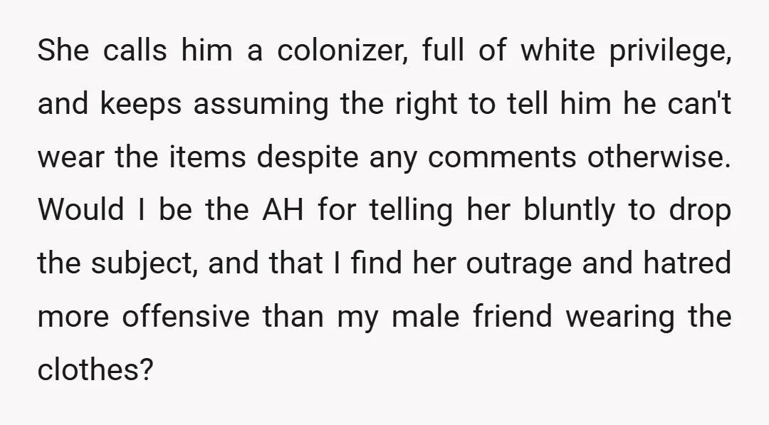 She calls him a colonizer, full of white privilege, and keeps assuming the right to tell him he can't wear the items despite any comments otherwise. Would I be the...