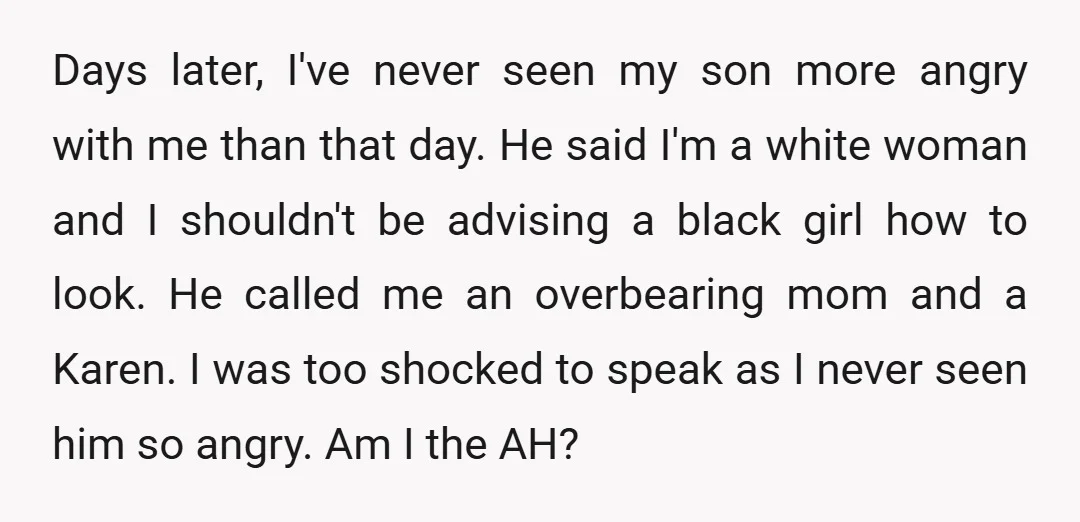 Days later, I've never seen my son more angry with me than that day. He said I'm a white woman and I shouldn't be advising a black girl how to...