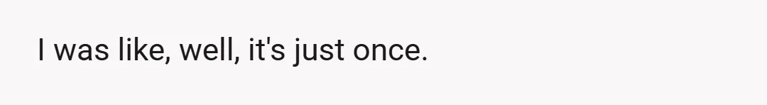 I was like, well, it's just once.