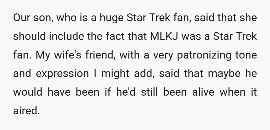 Our son, who is a huge Star Trek fan, said that she should include the fact that MLKJ was a Star Trek fan. My wife's friend, with a very patronizing...