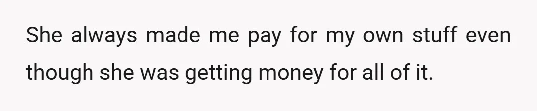 She always made me pay for my own stuff even though she was getting money for all of it.