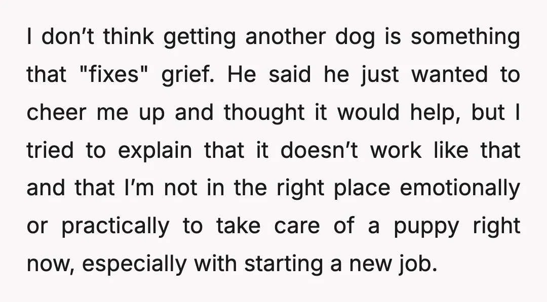 I don’t think getting another dog is something that "fixes" grief. He said he just wanted to cheer me up and thought it would help, but I tried to explain...
