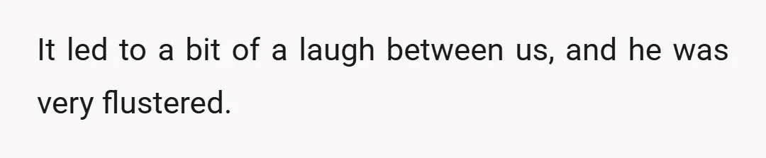 It led to a bit of a laugh between us, and he was very flustered.
