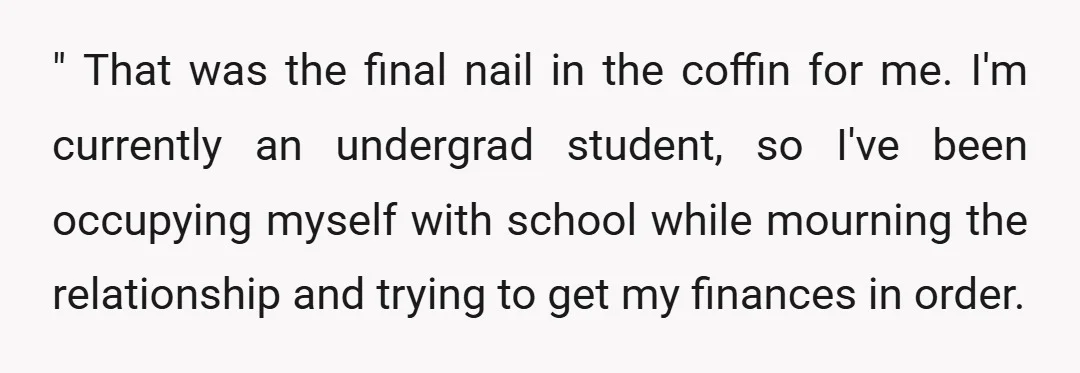 " That was the final nail in the coffin for me. I'm currently an undergrad student, so I've been occupying myself with school while mourning the relationship and trying to...