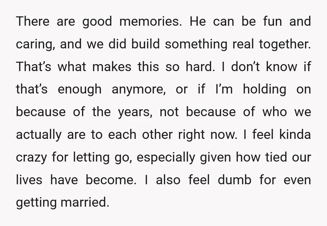 There are good memories. He can be fun and caring, and we did build something real together. That’s what makes this so hard. I don’t know if that’s enough anymore,...