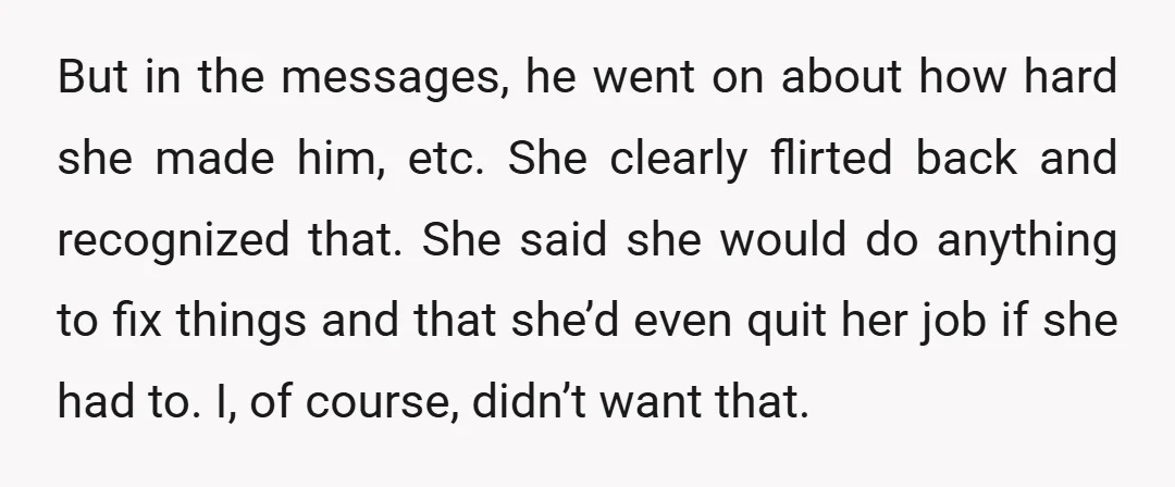 But in the messages, he went on about how hard she made him, etc. She clearly flirted back and recognized that. She said she would do anything to fix things...