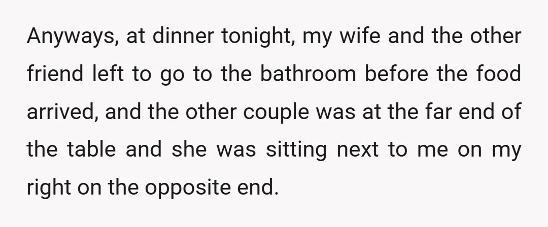 Anyways, at dinner tonight, my wife and the other friend left to go to the bathroom before the food arrived, and the other couple was at the far end of...