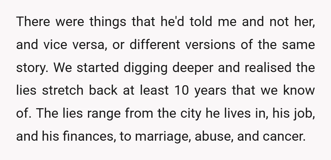 There were things that he'd told me and not her, and vice versa, or different versions of the same story. We started digging deeper and realised the lies stretch back...