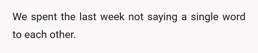 We spent the last week not saying a single word to each other.