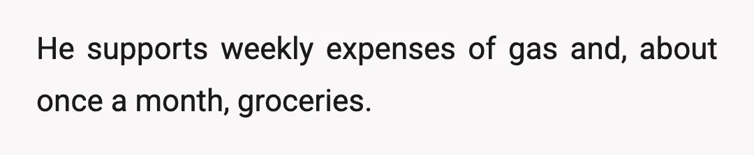 He supports weekly expenses of gas and, about once a month, groceries.