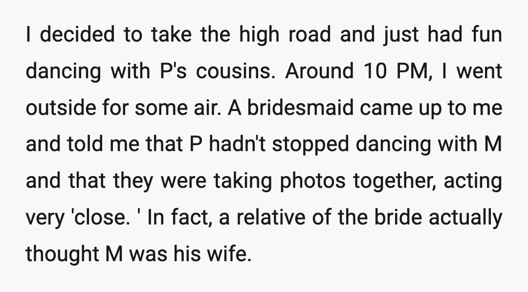 I decided to take the high road and just had fun dancing with P's cousins. Around 10 PM, I went outside for some air. A bridesmaid came up to me...