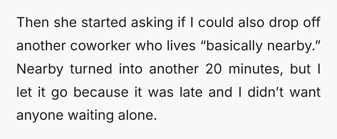 Then she started asking if I could also drop off another coworker who lives “basically nearby.” Nearby turned into another 20 minutes, but I let it go because it was...