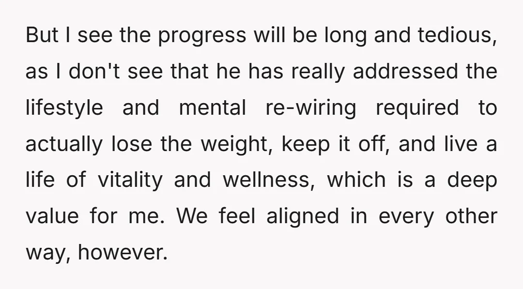 But I see the progress will be long and tedious, as I don't see that he has really addressed the lifestyle and mental re-wiring required to actually lose the weight,...