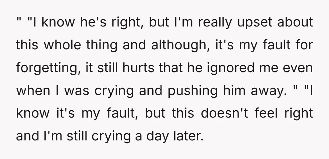 " "I know he's right, but I'm really upset about this whole thing and although, it's my fault for forgetting, it still hurts that he ignored me even when I...