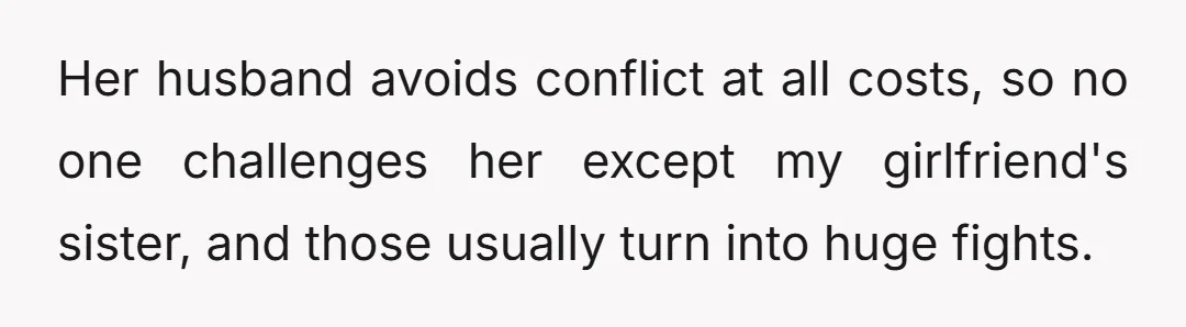 Her husband avoids conflict at all costs, so no one challenges her except my girlfriend's sister, and those usually turn into huge fights.