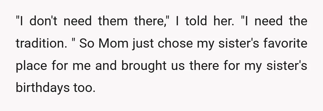 "I don't need them there," I told her. "I need the tradition. " So Mom just chose my sister's favorite place for me and brought us there for my sister's...