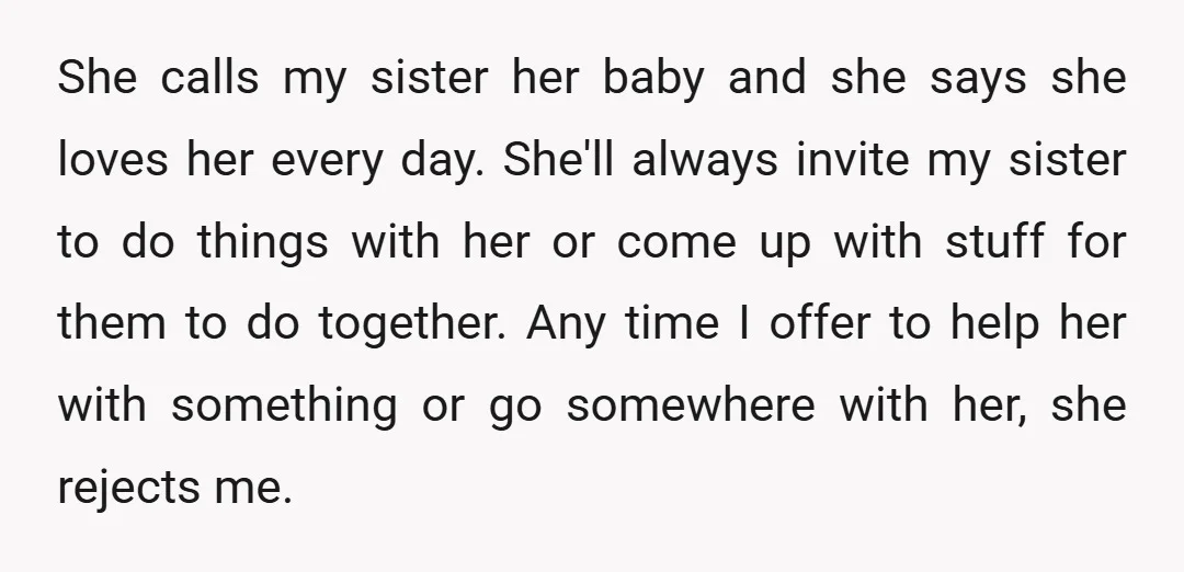 She calls my sister her baby and she says she loves her every day. She'll always invite my sister to do things with her or come up with stuff for...