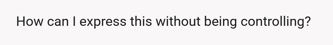 How can I express this without being controlling?