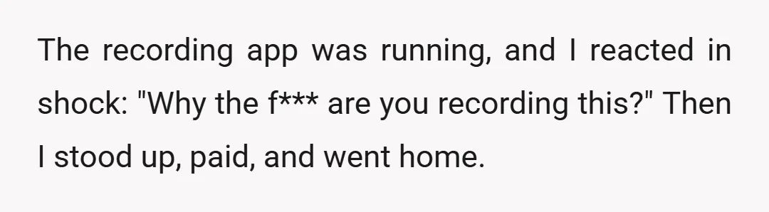 The recording app was running, and I reacted in shock: "Why the f*** are you recording this?" Then I stood up, paid, and went home.