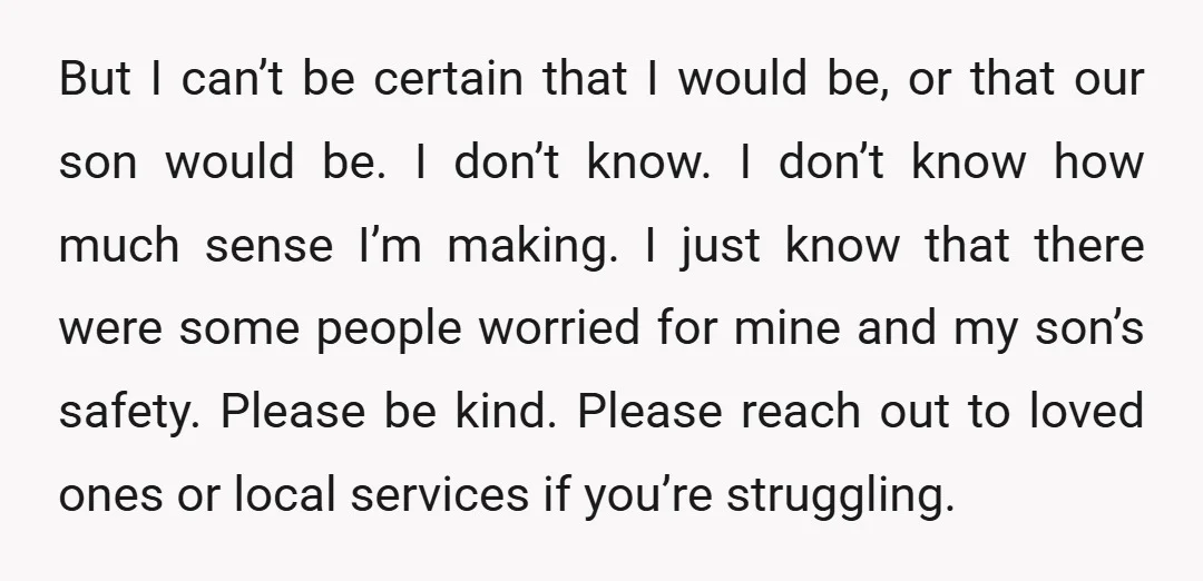 But I can’t be certain that I would be, or that our son would be. I don’t know. I don’t know how much sense I’m making. I just know that...