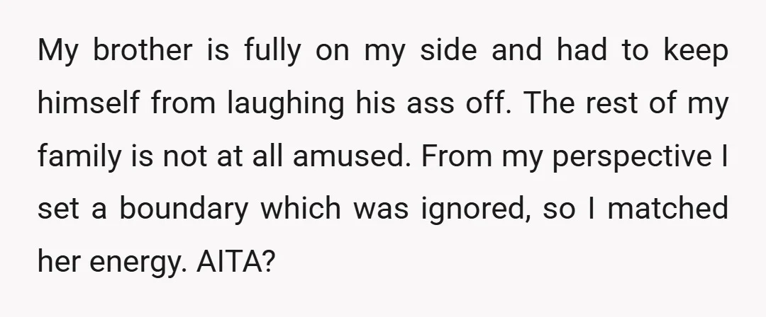 My brother is fully on my side and had to keep himself from laughing his ass off. The rest of my family is not at all amused. From my perspective...