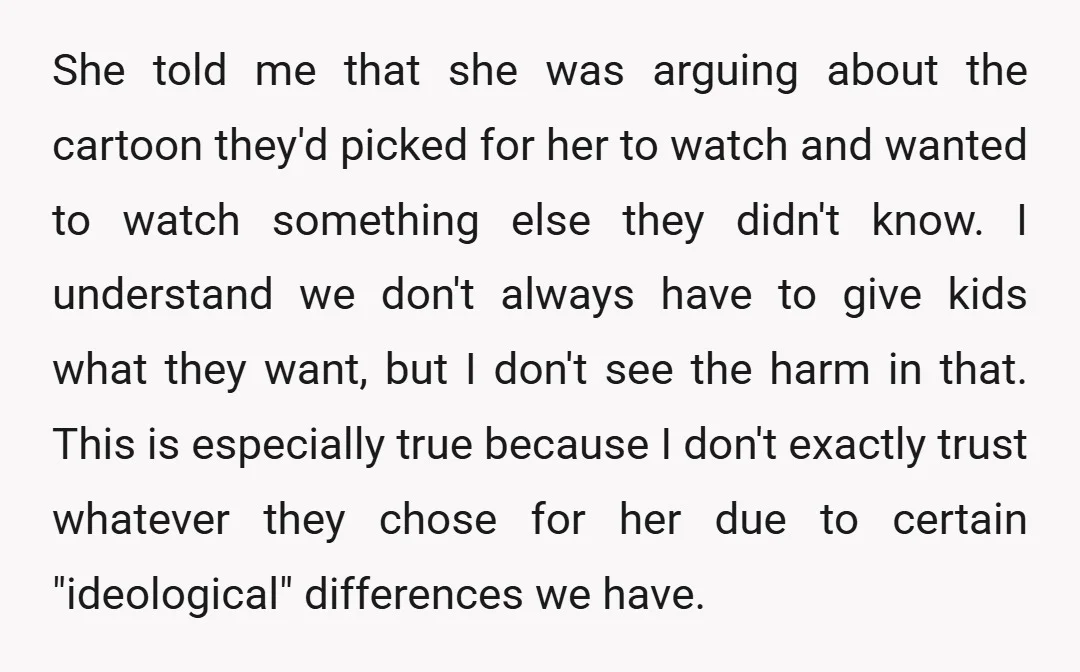 She told me that she was arguing about the cartoon they'd picked for her to watch and wanted to watch something else they didn't know. I understand we don't always...
