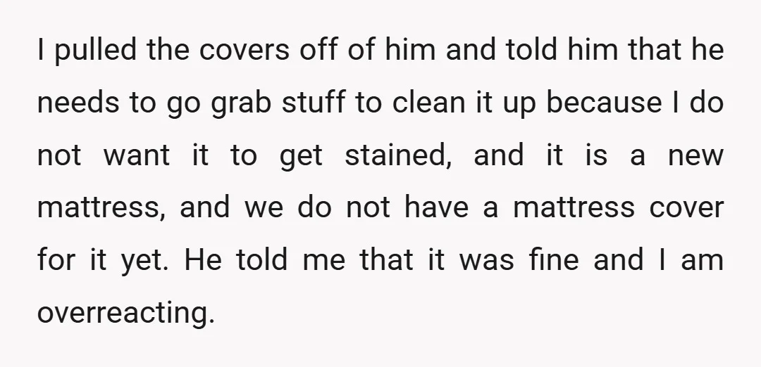I pulled the covers off of him and told him that he needs to go grab stuff to clean it up because I do not want it to get stained,...