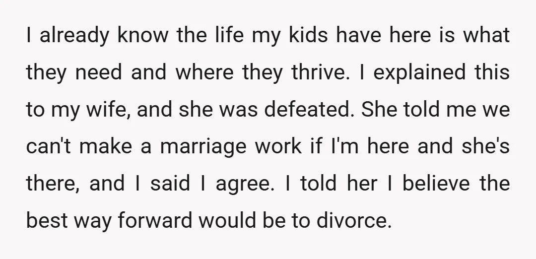 I already know the life my kids have here is what they need and where they thrive. I explained this to my wife, and she was defeated. She told me...