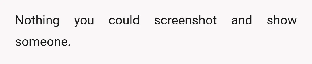 Nothing you could screenshot and show someone.