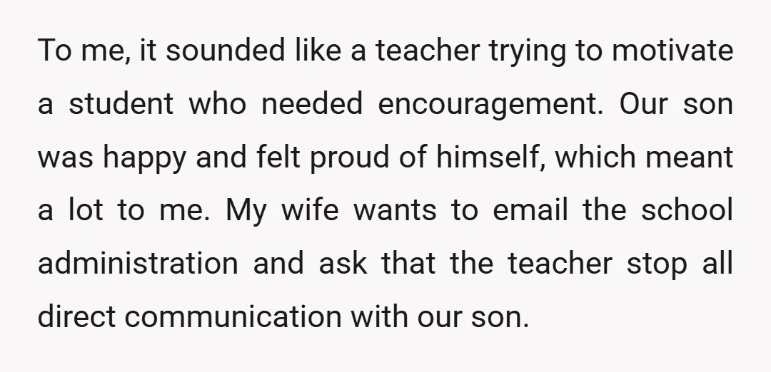 To me, it sounded like a teacher trying to motivate a student who needed encouragement. Our son was happy and felt proud of himself, which meant a lot to me....