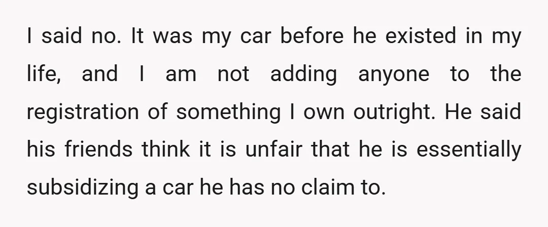 I said no. It was my car before he existed in my life, and I am not adding anyone to the registration of something I own outright. He said his...
