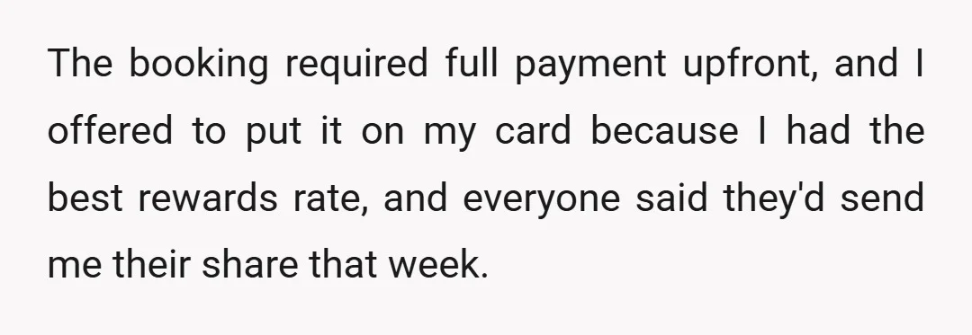 The booking required full payment upfront, and I offered to put it on my card because I had the best rewards rate, and everyone said they'd send me their share...