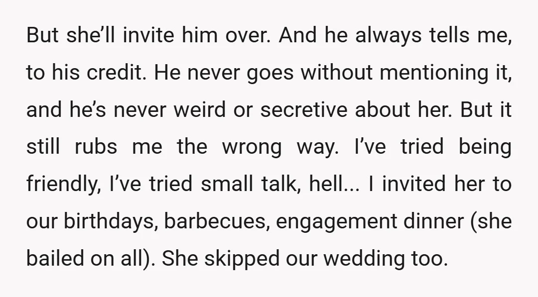 But she’ll invite him over. And he always tells me, to his credit. He never goes without mentioning it, and he’s never weird or secretive about her. But it still...