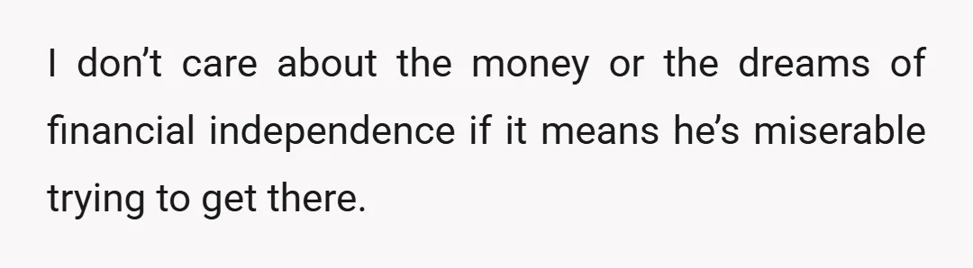 I don’t care about the money or the dreams of financial independence if it means he’s miserable trying to get there.