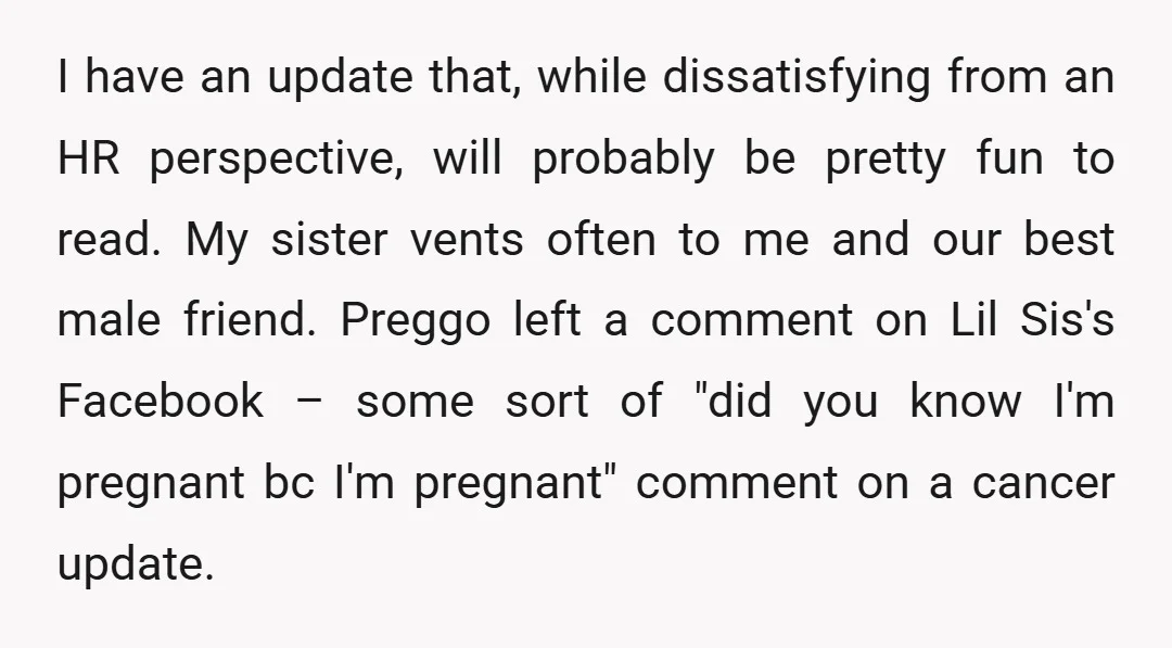 I have an update that, while dissatisfying from an HR perspective, will probably be pretty fun to read. My sister vents often to me and our best male friend. Preggo...