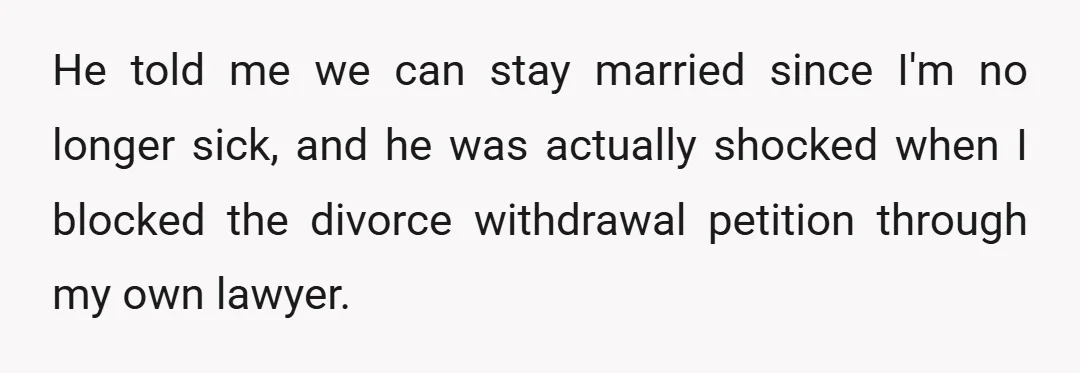 He told me we can stay married since I'm no longer sick, and he was actually shocked when I blocked the divorce withdrawal petition through my own lawyer.