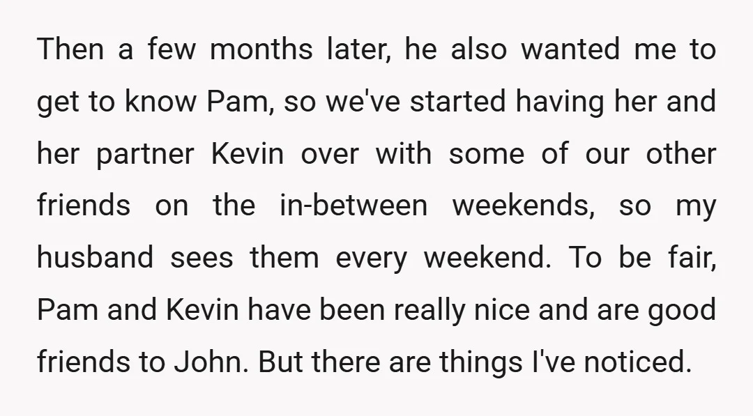 Then a few months later, he also wanted me to get to know Pam, so we've started having her and her partner Kevin over with some of our other friends...