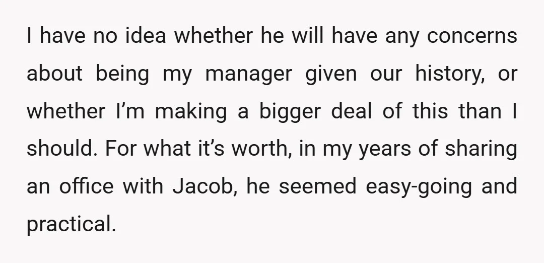 I have no idea whether he will have any concerns about being my manager given our history, or whether I’m making a bigger deal of this than I should. For...