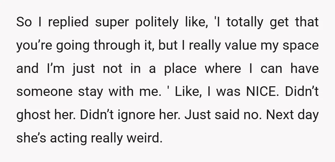 So I replied super politely like, 'I totally get that you’re going through it, but I really value my space and I’m just not in a place where I can...