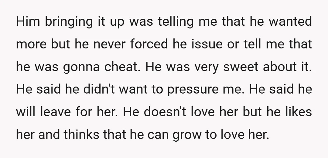 Him bringing it up was telling me that he wanted more but he never forced he issue or tell me that he was gonna cheat. He was very sweet about...