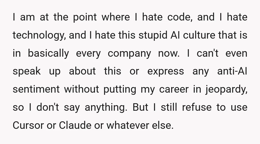 I am at the point where I hate code, and I hate technology, and I hate this stupid AI culture that is in basically every company now. I can't even...