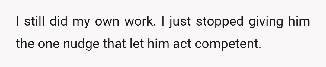 I still did my own work. I just stopped giving him the one nudge that let him act competent.